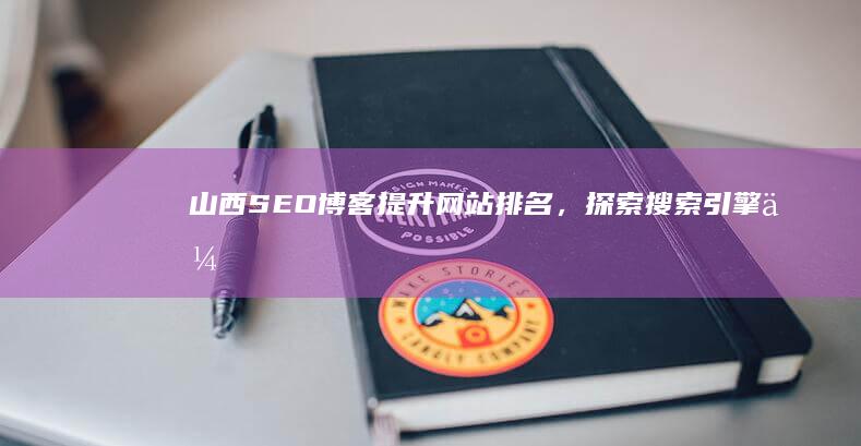 山西SEO博客：提升网站排名，探索搜索引擎优化秘诀